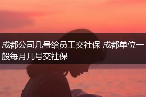 成都公司几号给员工交社保 成都单位一般每月几号交社保
