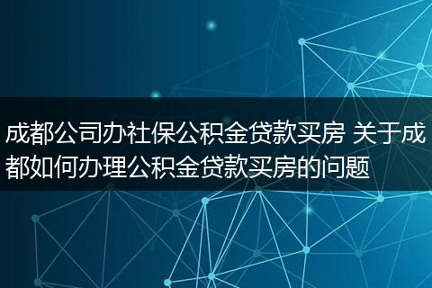 成都公司办社保公积金贷款买房 关于成都如何办理公积金贷款买房的问题