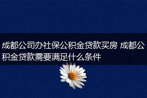 成都公司办社保公积金贷款买房 成都公积金贷款需要满足什么条件
