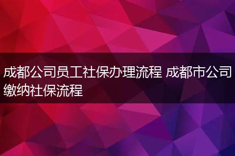成都公司员工社保办理流程 成都市公司缴纳社保流程