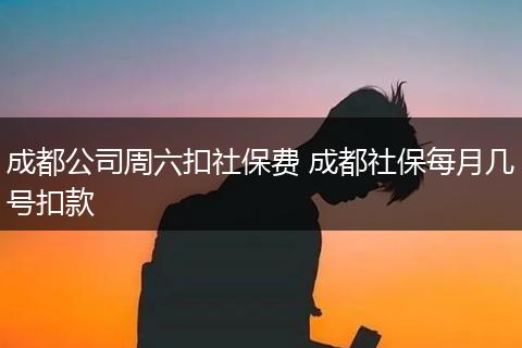 成都公司周六扣社保费 成都社保每月几号扣款