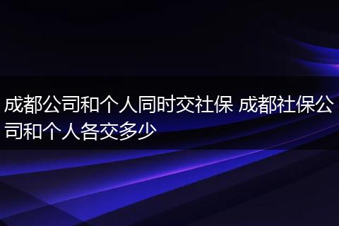 成都公司和个人同时交社保 成都社保公司和个人各交多少