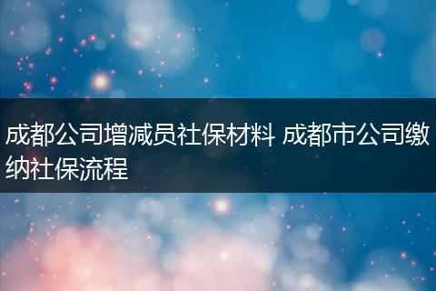 成都公司增减员社保材料 成都市公司缴纳社保流程