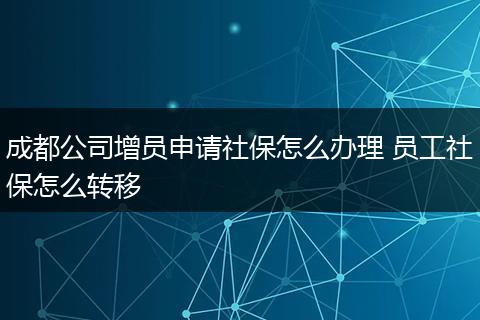 成都公司增员申请社保怎么办理 员工社保怎么转移