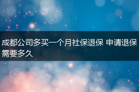 成都公司多买一个月社保退保 申请退保需要多久