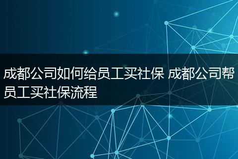 成都公司如何给员工买社保 成都公司帮员工买社保流程