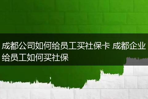 成都公司如何给员工买社保卡 成都企业给员工如何买社保