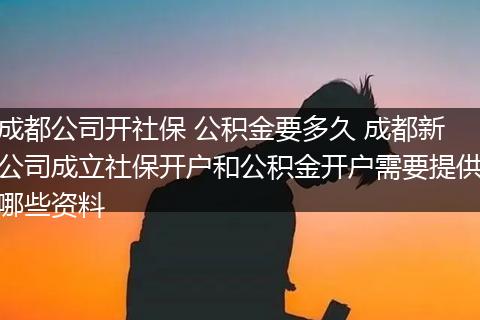 成都公司开社保 公积金要多久 成都新公司成立社保开户和公积金开户需要提供哪些资料