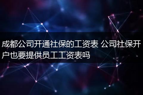 成都公司开通社保的工资表 公司社保开户也要提供员工工资表吗
