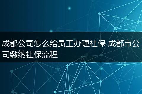 成都公司怎么给员工办理社保 成都市公司缴纳社保流程