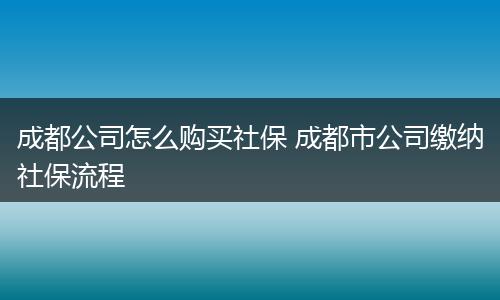 成都公司怎么购买社保 成都市公司缴纳社保流程