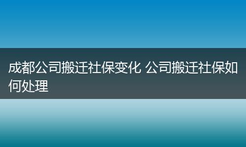 成都公司搬迁社保变化 公司搬迁社保如何处理
