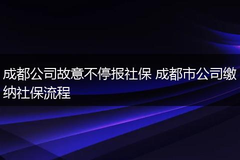 成都公司故意不停报社保 成都市公司缴纳社保流程