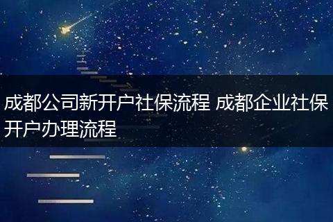 成都公司新开户社保流程 成都企业社保开户办理流程