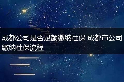 成都公司是否足额缴纳社保 成都市公司缴纳社保流程