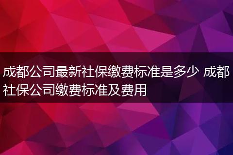 成都公司最新社保缴费标准是多少 成都社保公司缴费标准及费用