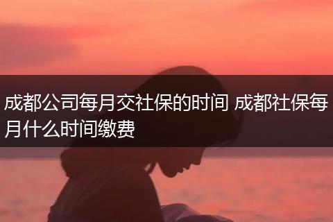 成都公司每月交社保的时间 成都社保每月什么时间缴费