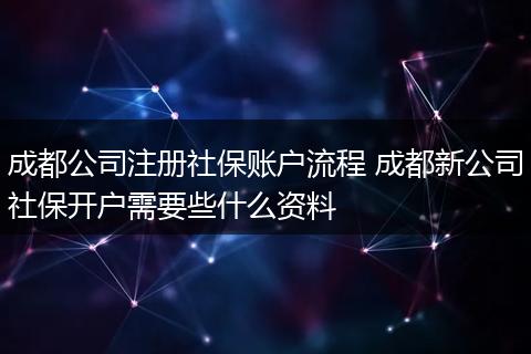 成都公司注册社保账户流程 成都新公司社保开户需要些什么资料