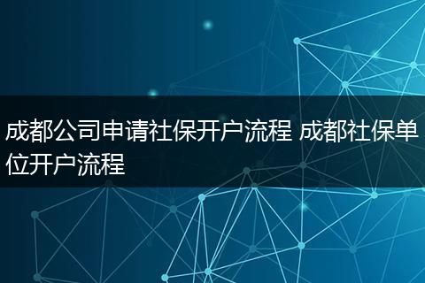 成都公司申请社保开户流程 成都社保单位开户流程