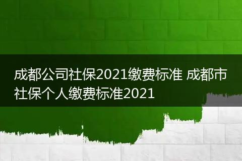 成都公司社保2021缴费标准 成都市社保个人缴费标准2021