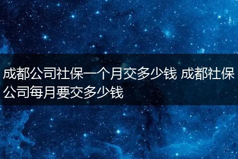 成都公司社保一个月交多少钱 成都社保公司每月要交多少钱