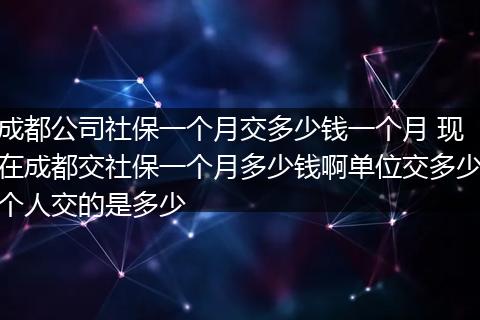 成都公司社保一个月交多少钱一个月 现在成都交社保一个月多少钱啊单位交多少个人交的是多少