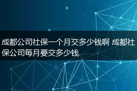 成都公司社保一个月交多少钱啊 成都社保公司每月要交多少钱