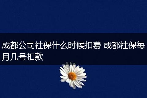 成都公司社保什么时候扣费 成都社保每月几号扣款