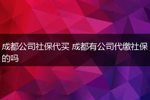 成都公司社保代买 成都有公司代缴社保的吗