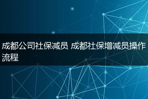成都公司社保减员 成都社保增减员操作流程