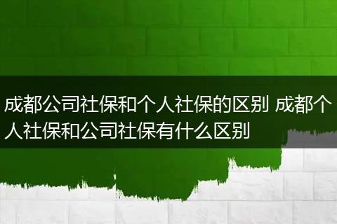 成都公司社保和个人社保的区别 成都个人社保和公司社保有什么区别