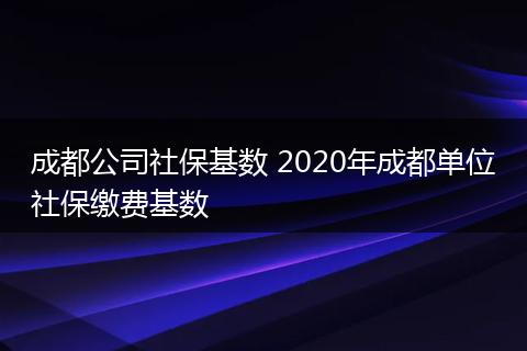 成都公司社保基数 2020年成都单位社保缴费基数