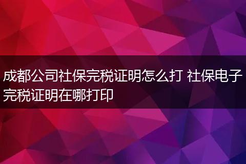 成都公司社保完税证明怎么打 社保电子完税证明在哪打印