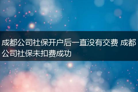 成都公司社保开户后一直没有交费 成都公司社保未扣费成功