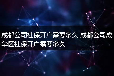 成都公司社保开户需要多久 成都公司成华区社保开户需要多久