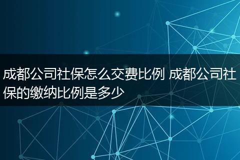 成都公司社保怎么交费比例 成都公司社保的缴纳比例是多少