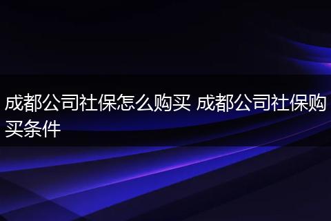 成都公司社保怎么购买 成都公司社保购买条件