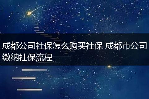 成都公司社保怎么购买社保 成都市公司缴纳社保流程