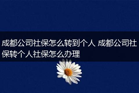 成都公司社保怎么转到个人 成都公司社保转个人社保怎么办理