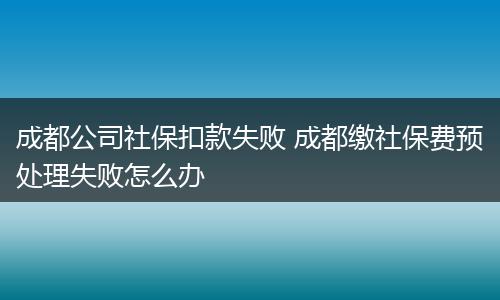 成都公司社保扣款失败 成都缴社保费预处理失败怎么办