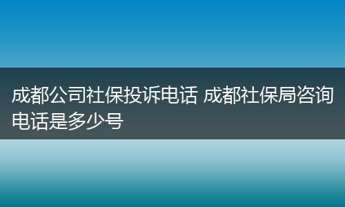 成都公司社保投诉电话 成都社保局咨询电话是多少号