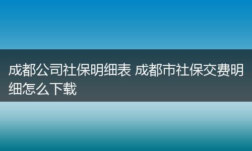 成都公司社保明细表 成都市社保交费明细怎么下载