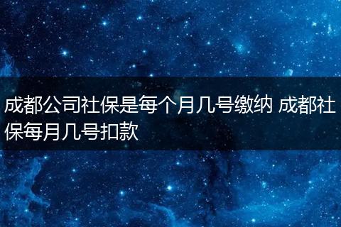 成都公司社保是每个月几号缴纳 成都社保每月几号扣款