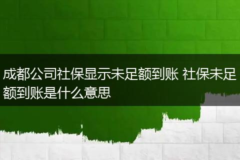 成都公司社保显示未足额到账 社保未足额到账是什么意思