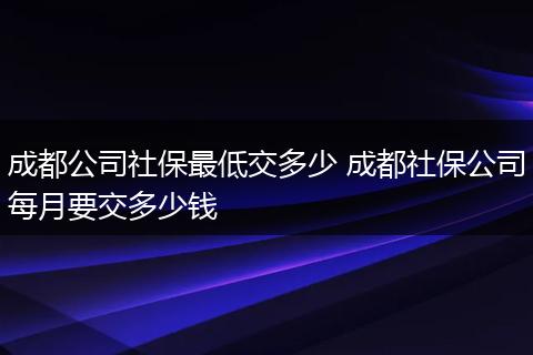 成都公司社保最低交多少 成都社保公司每月要交多少钱