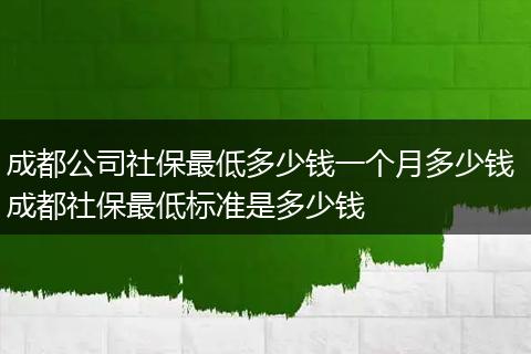 成都公司社保最低多少钱一个月多少钱 成都社保最低标准是多少钱
