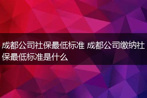 成都公司社保最低标准 成都公司缴纳社保最低标准是什么