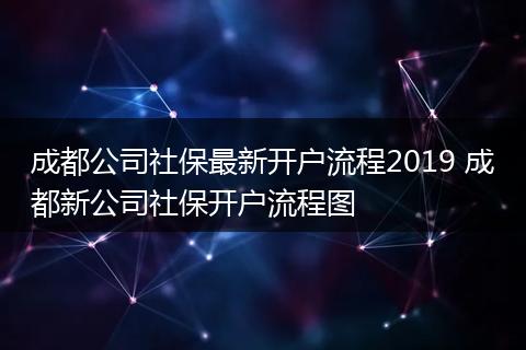 成都公司社保最新开户流程2019 成都新公司社保开户流程图