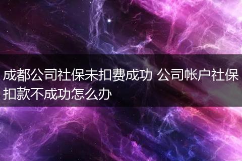 成都公司社保未扣费成功 公司帐户社保扣款不成功怎么办