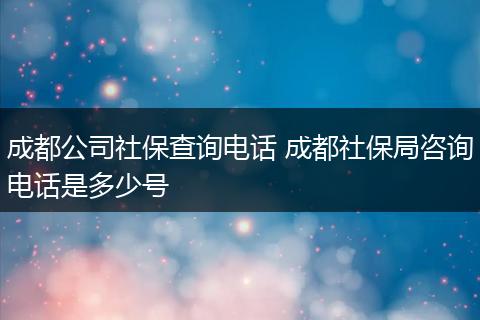 成都公司社保查询电话 成都社保局咨询电话是多少号